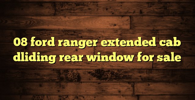 08 ford ranger extended cab dliding rear window for sale