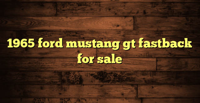 1965 ford mustang gt fastback for sale