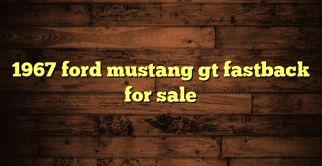 1967 ford mustang gt fastback for sale