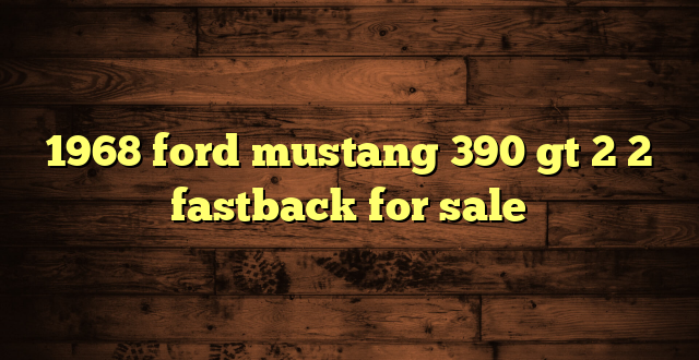 1968 ford mustang 390 gt 2 2 fastback for sale