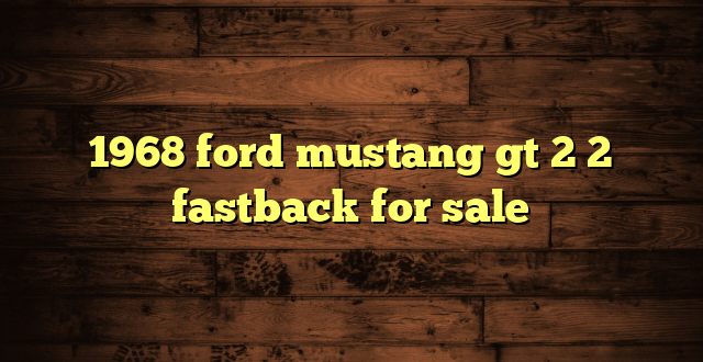1968 ford mustang gt 2 2 fastback for sale