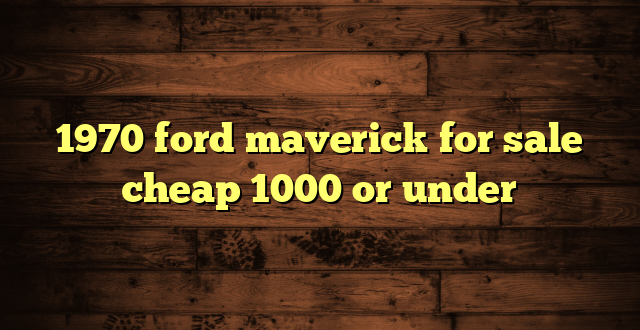 1970 ford maverick for sale cheap 1000 or under