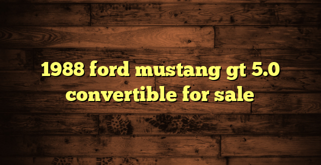 1988 ford mustang gt 5.0 convertible for sale