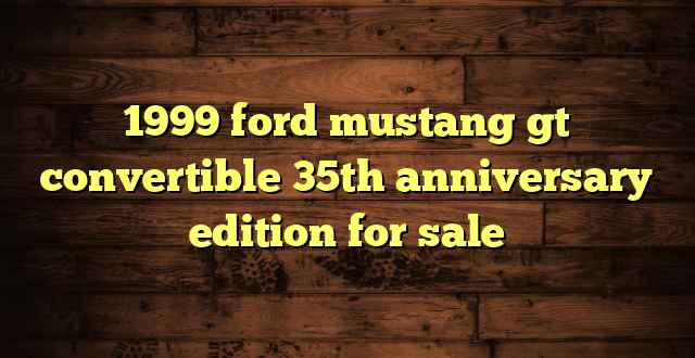 1999 ford mustang gt convertible 35th anniversary edition for sale