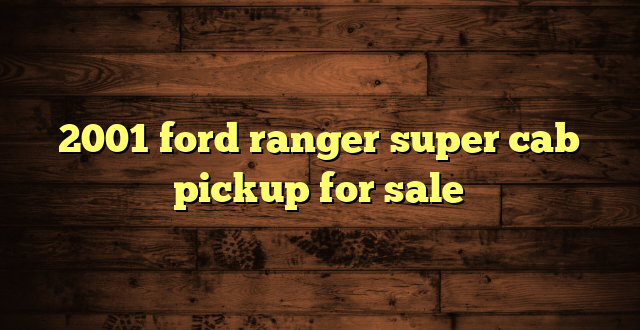 2001 ford ranger super cab pickup for sale