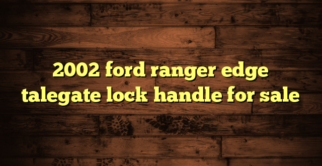2002 ford ranger edge talegate lock handle for sale