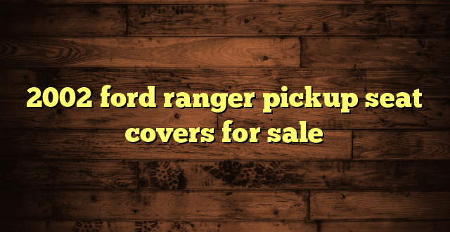 2002 ford ranger pickup seat covers for sale