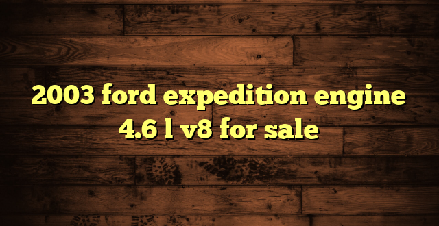 2003 ford expedition engine 4.6 l v8 for sale