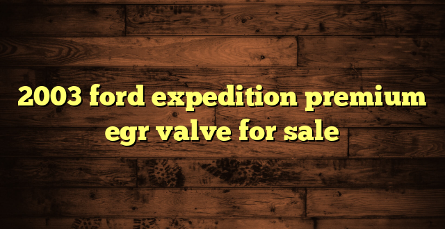 2003 ford expedition premium egr valve for sale