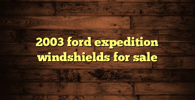 2003 ford expedition windshields for sale