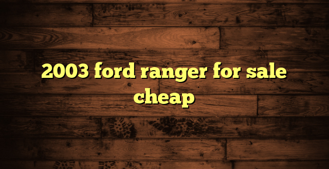 2003 ford ranger for sale cheap
