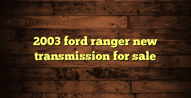 2003 ford ranger new transmission for sale