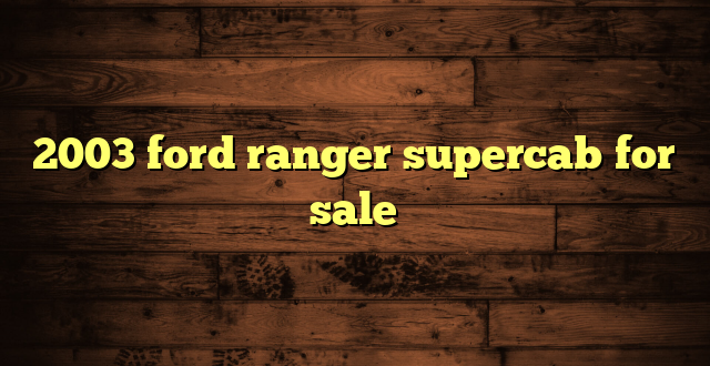 2003 ford ranger supercab for sale