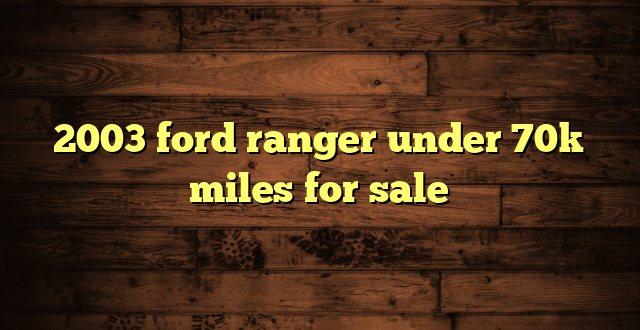 2003 ford ranger under 70k miles for sale