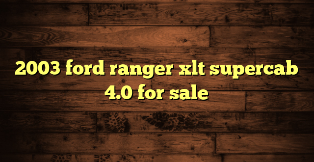 2003 ford ranger xlt supercab 4.0 for sale