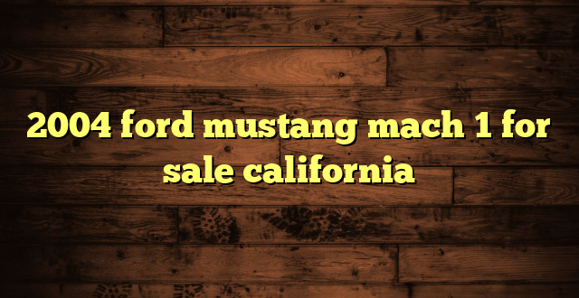 2004 ford mustang mach 1 for sale california