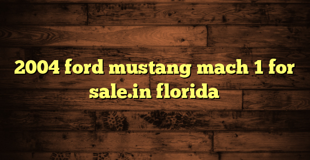 2004 ford mustang mach 1 for sale.in florida