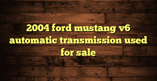 2004 ford mustang v6 automatic transmission used for sale