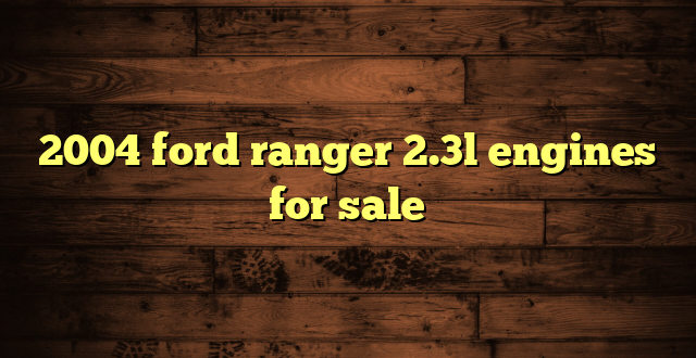 2004 ford ranger 2.3l engines for sale