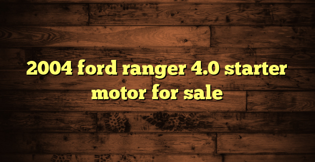 2004 ford ranger 4.0 starter motor for sale