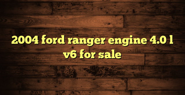 2004 ford ranger engine 4.0 l v6 for sale