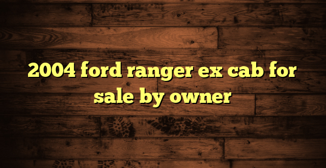 2004 ford ranger ex cab for sale by owner