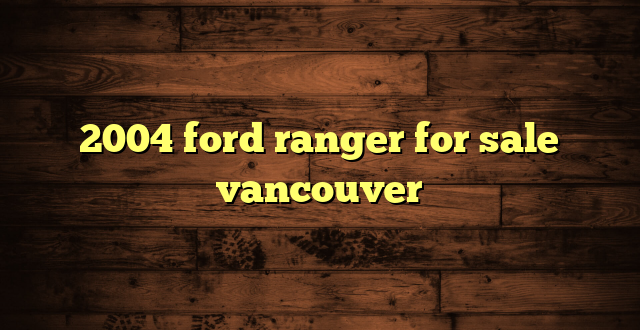 2004 ford ranger for sale vancouver