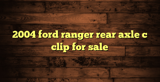 2004 ford ranger rear axle c clip for sale