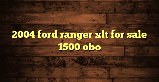 2004 ford ranger xlt for sale 1500 obo