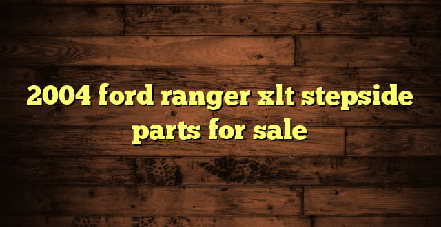 2004 ford ranger xlt stepside parts for sale
