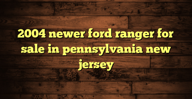 2004 newer ford ranger for sale in pennsylvania new jersey