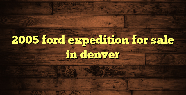 2005 ford expedition for sale in denver