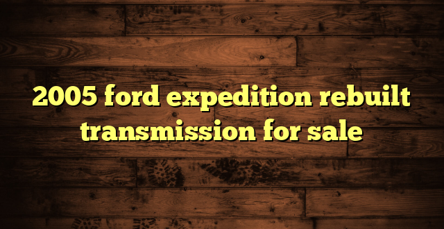 2005 ford expedition rebuilt transmission for sale