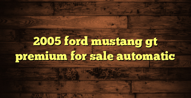 2005 ford mustang gt premium for sale automatic