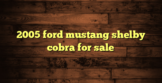 2005 ford mustang shelby cobra for sale