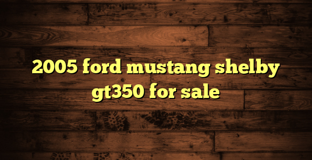 2005 ford mustang shelby gt350 for sale