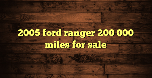 2005 ford ranger 200 000 miles for sale