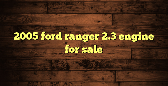 2005 ford ranger 2.3 engine for sale