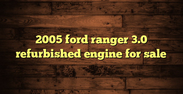2005 ford ranger 3.0 refurbished engine for sale