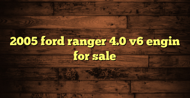 2005 ford ranger 4.0 v6 engin for sale
