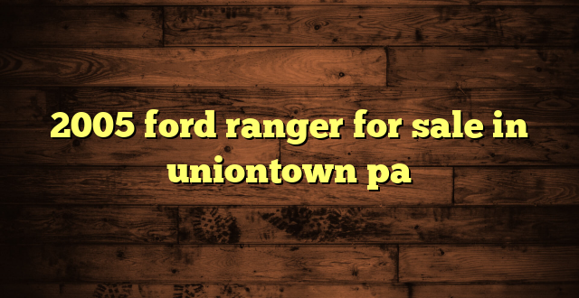 2005 ford ranger for sale in uniontown pa