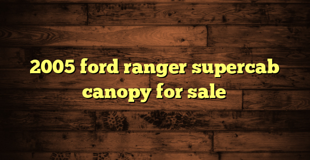 2005 ford ranger supercab canopy for sale