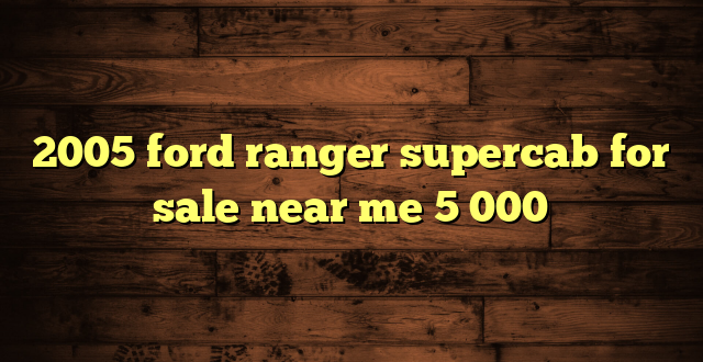 2005 ford ranger supercab for sale near me 5 000