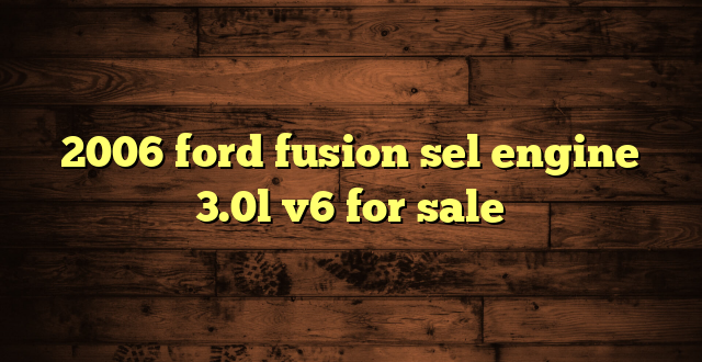 2006 ford fusion sel engine 3.0l v6 for sale