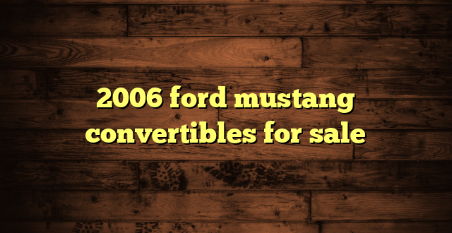 2006 ford mustang convertibles for sale