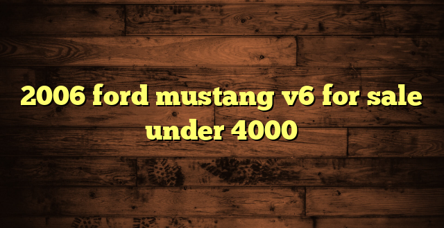 2006 ford mustang v6 for sale under 4000