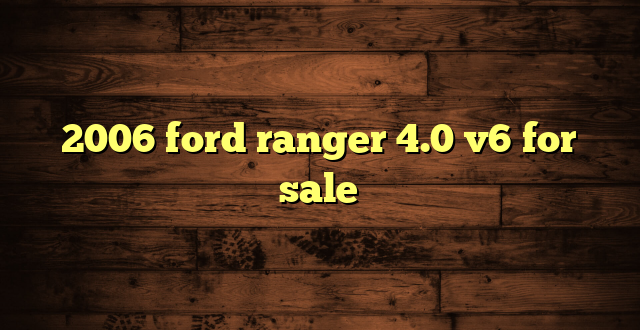 2006 ford ranger 4.0 v6 for sale