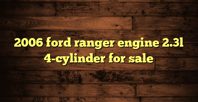 2006 ford ranger engine 2.3l 4-cylinder for sale