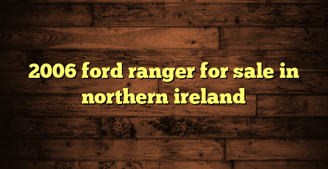 2006 ford ranger for sale in northern ireland
