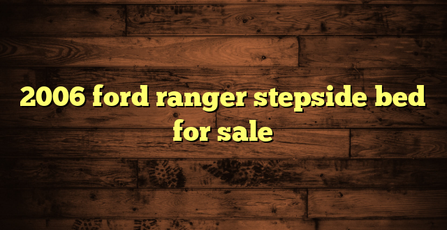 2006 ford ranger stepside bed for sale